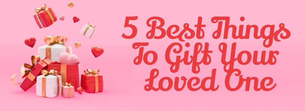 5 Best Things To Gift Your Loved One